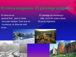 El clima és en El paisatge és muntanya i
general fred , però a l’estiu valls, no hi ha costa ni llacs.
pot pujar bastant. Com que és És pura vegetació.
muntanya, el clima és molt
brusc.
 