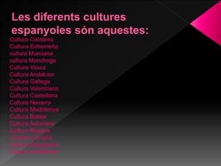 Cultura Catalana
Cultura Extremeña
cultura Murciana
cultura Manchega
Cultura Vasca
Cultura Andalusa
Cultura Gallega
Cultura Valenciana
Cultura Castellana
Cultura Navarra
Cultura Madrilenya
Cultura Balear
Cultura Asturiana
Cultura Riojana
Cultura Canària
Cultura Aragonesa
Cultura Cantàbrica
 