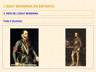 L’EDAT MODERNA EN ESPANYA 5. REIS DE L'EDAT MODERNA Felip II (Austria): 