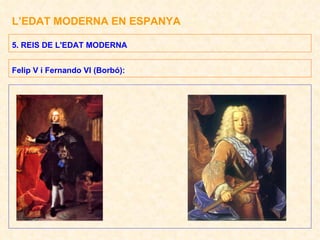 L’EDAT MODERNA EN ESPANYA 5. REIS DE L'EDAT MODERNA Felip V i Fernando VI (Borbó): 
