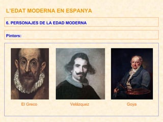 L’EDAT MODERNA EN ESPANYA 6. PERSONAJES DE LA EDAD MODERNA Pintors: El Greco  Velázquez  Goya 