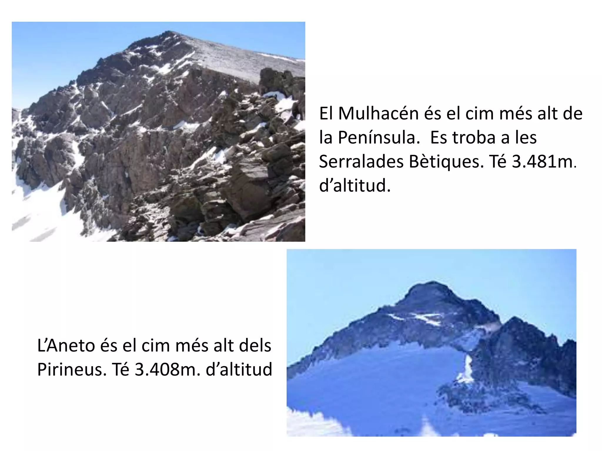 El Mulhacén és el cim més alt de 
la Península. Es troba a les 
Serralades Bètiques. Té 3.481m. 
d’altitud. 
L’Aneto és el cim més alt dels 
Pirineus. Té 3.408m. d’altitud 
 