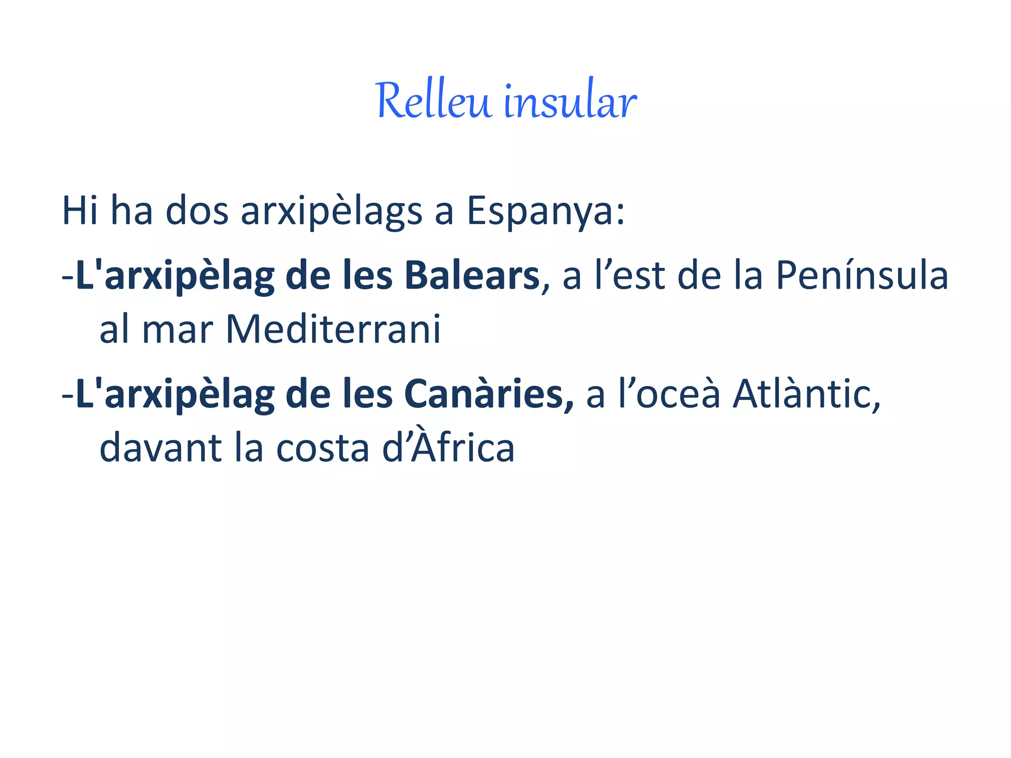 Relleu insular 
Hi ha dos arxipèlags a Espanya: 
-L'arxipèlag de les Balears, a l’est de la Península 
al mar Mediterrani 
-L'arxipèlag de les Canàries, a l’oceà Atlàntic, 
davant la costa d’Àfrica 
 