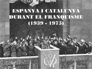 1
ESPANYA I CATALUNYA
DURANT EL FRANQUISME
(1939 - 1975)
 