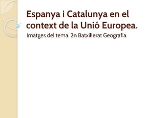 Espanya i Catalunya en el
context de la Unió Europea.
Imatges del tema. 2n Batxillerat Geografia.
 
