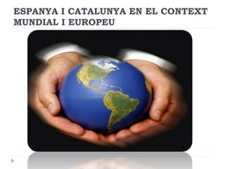 ESPANYA I CATALUNYA EN EL CONTEXT
MUNDIAL I EUROPEU
 