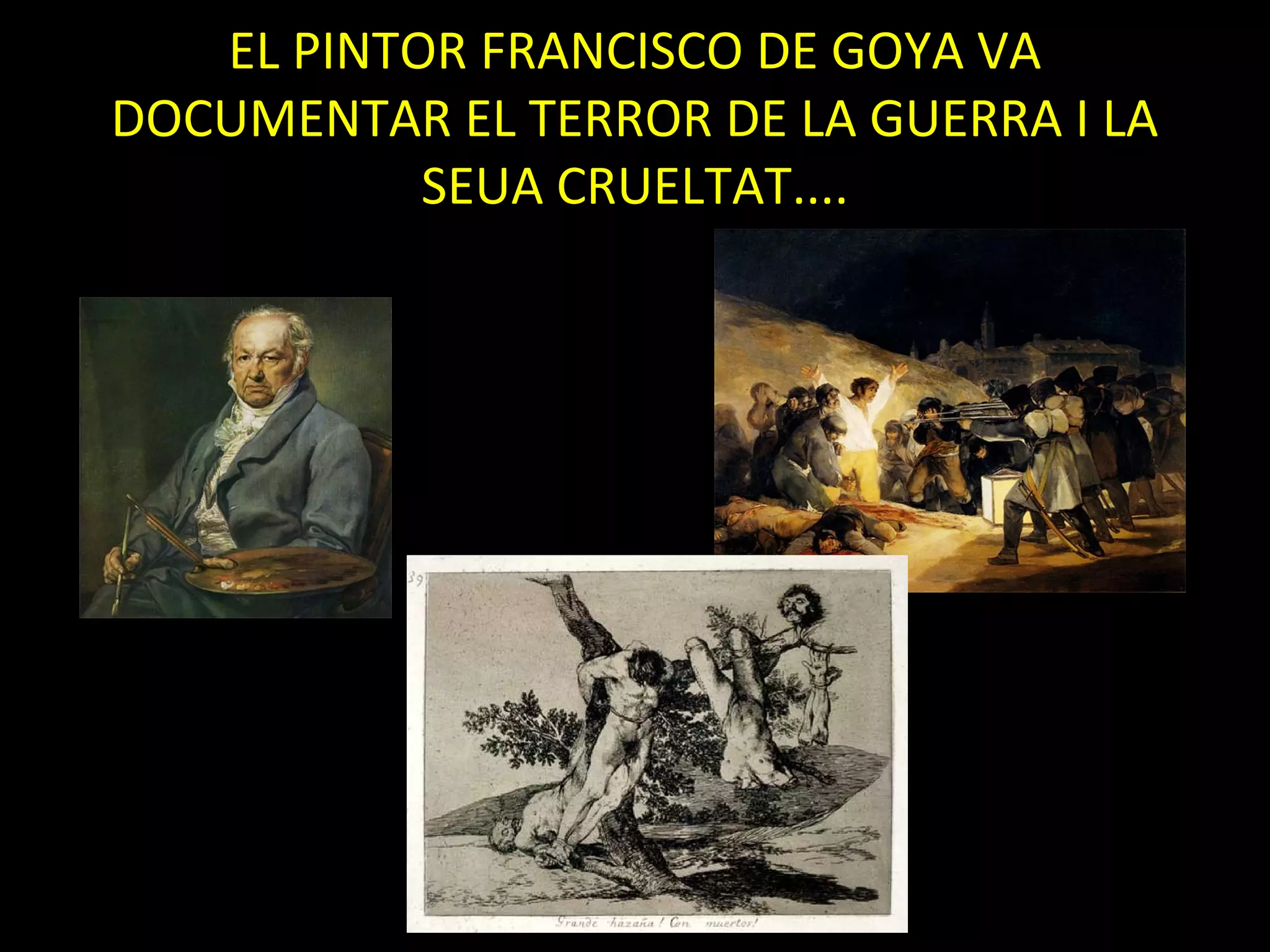 EL PINTOR FRANCISCO DE GOYA VA
DOCUMENTAR EL TERROR DE LA GUERRA I LA
SEUA CRUELTAT....
Francisco de Goya
 
