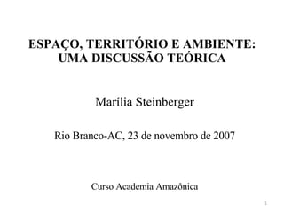 ESPAÇO, TERRITÓRIO E AMBIENTE: UMA DISCUSSÃO TEÓRICA Marília Steinberger Rio Branco-AC, 23 de novembro de 2007 Curso Academia Amazônica 