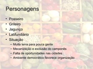 Personagens
• Posseiro
• Grileiro
• Jagunço
• Latifundiário
• Situação
– Muita terra para pouca gente
– Mecanização e exclusão do camponês
– Falta de oportunidades nas cidades
– Ambiente democrático favorece organização
 