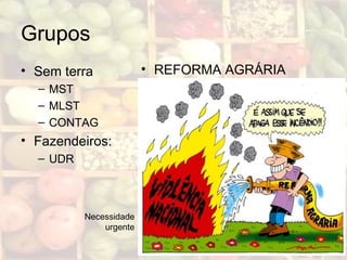 Grupos
• Sem terra
– MST
– MLST
– CONTAG
• Fazendeiros:
– UDR
• REFORMA AGRÁRIA
Necessidade
urgente
 