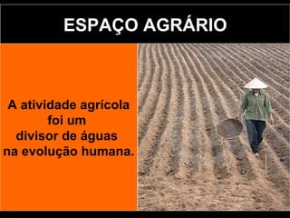 ESPAÇO AGRÁRIO A atividade agrícola foi um  divisor de águas  na evolução humana. 