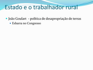 Estado e o trabalhador rural
 João Goulart - política de desapropriação de terras
 Esbarra no Congresso
 