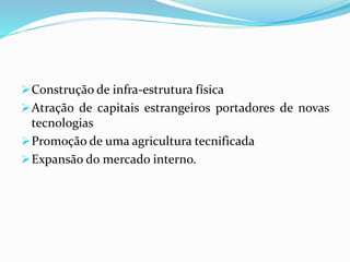 Construção de infra-estrutura física
Atração de capitais estrangeiros portadores de novas
tecnologias
Promoção de uma agricultura tecnificada
Expansão do mercado interno.
 