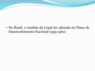  No Brasil, o modelo da Cepal foi adotada no Plano de
Desenvolvimento Nacional (1955-1960)
 