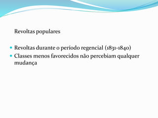 Revoltas populares
 Revoltas durante o período regencial (1831-1840)
 Classes menos favorecidos não percebiam qualquer
mudança
 