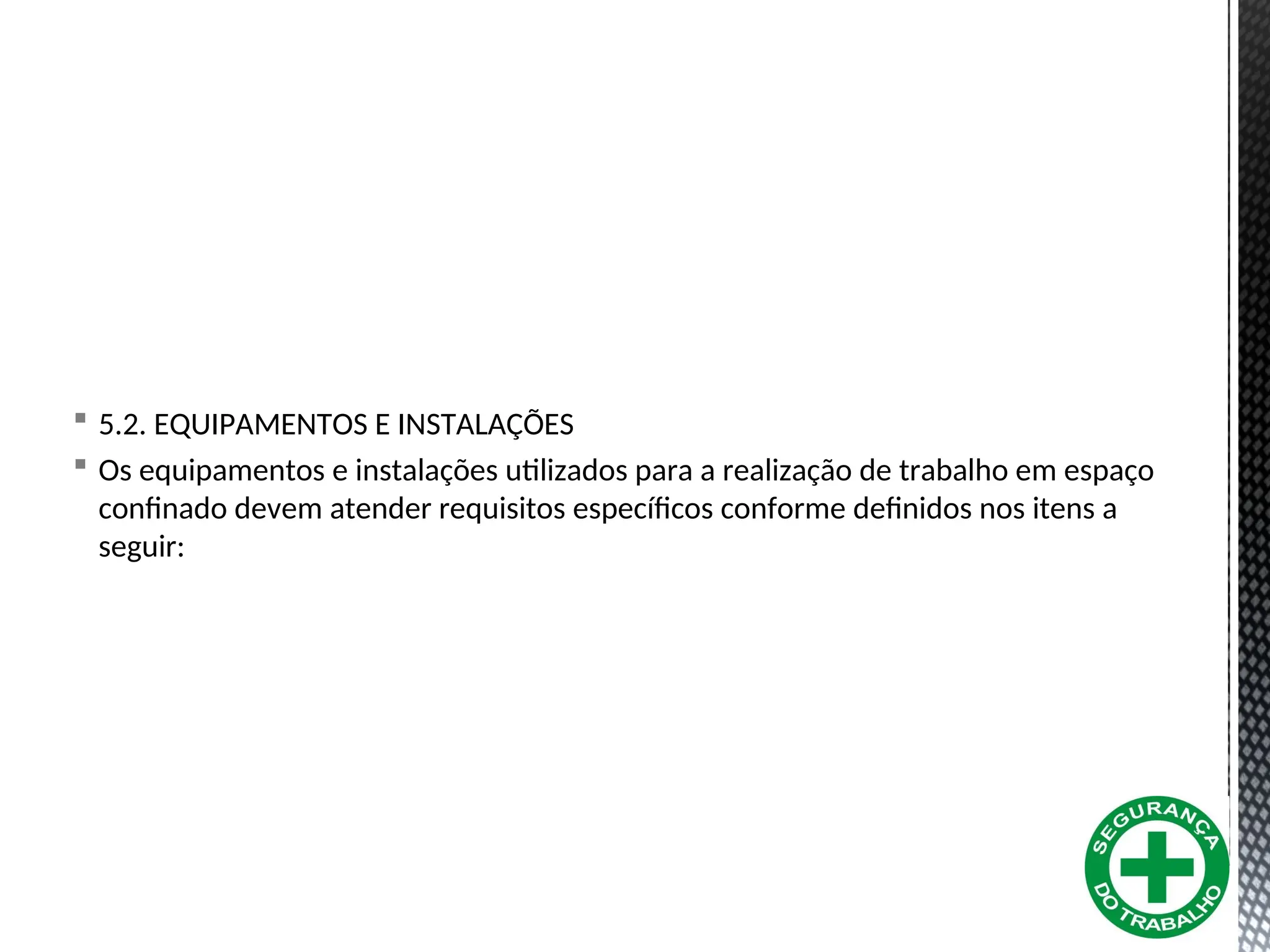  5.2. EQUIPAMENTOS E INSTALAÇÕES
 Os equipamentos e instalações utilizados para a realização de trabalho em espaço
confinado devem atender requisitos específicos conforme definidos nos itens a
seguir:
 