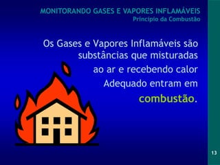 13
Os Gases e Vapores Inflamáveis são
substâncias que misturadas
ao ar e recebendo calor
Adequado entram em
combustão.
MONITORANDO GASES E VAPORES INFLAMÁVEIS
Princípio da Combustão
 