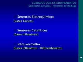 39
 Sensores Eletroquímicos
(Gases Tóxicos)
 Sensores Catalíticos
(Gases Inflamáveis)
 Infra-vermelho
(Gases Inflamáveis – Hidrocarbonetos)
CUIDADOS COM OS EQUIPAMENTOS
Detectores de Gases - Princípios de Medição
 