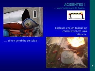 4
Explosão em um tanque de
combustível em uma
refinaria.
... só um pontinho de solda !
ACIDENTES !
... com vazamento de Gases.
 