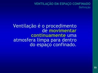 55
Ventilação é o procedimento
de movimentar
continuamente uma
atmosfera limpa para dentro
do espaço confinado.
VENTILAÇÃO EM ESPAÇO CONFINADO
Definição
 