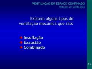 56
Existem alguns tipos de
ventilação mecânica que são:
VENTILAÇÃO EM ESPAÇO CONFINADO
Métodos de Ventilação
Insuflação
Exaustão
Combinado
 