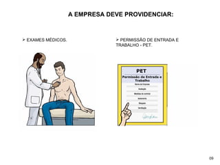A EMPRESA DEVE PROVIDENCIAR:
 EXAMES MÉDICOS.  PERMISSÃO DE ENTRADA E
TRABALHO - PET.
09
 