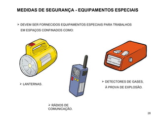 MEDIDAS DE SEGURANÇA - EQUIPAMENTOS ESPECIAIS
 DEVEM SER FORNECIDOS EQUIPAMENTOS ESPECIAIS PARA TRABALHOS
EM ESPAÇOS CONFINADOS COMO:
 LANTERNAS.
 RÁDIOS DE
COMUNICAÇÃO.
 DETECTORES DE GASES,
À PROVA DE EXPLOSÃO.
28
 