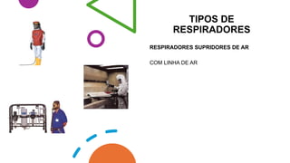 TIPOS DE
RESPIRADORES
RESPIRADORES SUPRIDORES DE AR
COM LINHA DE AR
 