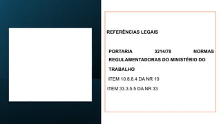 REFERÊNCIAS LEGAIS
PORTARIA 3214/78 NORMAS
REGULAMENTADORAS DO MINISTÉRIO DO
TRABALHO
ITEM 10.8.8.4 DA NR 10
ITEM 33.3.5.5 DA NR 33
 