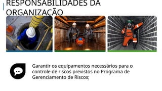Garantir os equipamentos necessários para o
controle de riscos previstos no Programa de
Gerenciamento de Riscos;
RESPONSABILIDADES DA
ORGANIZAÇÃO
 