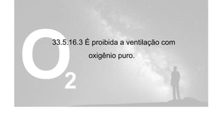 33.5.16.3 É proibida a ventilação com
oxigênio puro..
 
