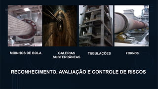 RECONHECIMENTO, AVALIAÇÃO E CONTROLE DE RISCOS
MOINHOS DE BOLA GALERIAS
SUBTERRÂNEAS
TUBULAÇÕES FORNOS
 