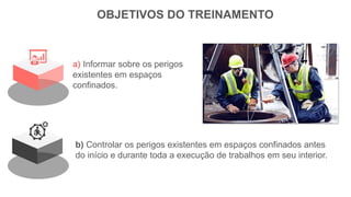OBJETIVOS DO TREINAMENTO
a) Informar sobre os perigos
existentes em espaços
confinados.
b) Controlar os perigos existentes em espaços confinados antes
do início e durante toda a execução de trabalhos em seu interior.
 