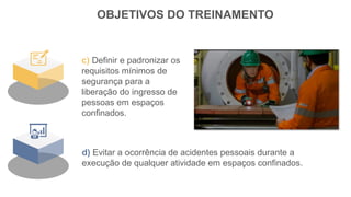 OBJETIVOS DO TREINAMENTO
c) Definir e padronizar os
requisitos mínimos de
segurança para a
liberação do ingresso de
pessoas em espaços
confinados.
d) Evitar a ocorrência de acidentes pessoais durante a
execução de qualquer atividade em espaços confinados.
 