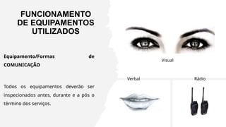 FUNCIONAMENTO
DE EQUIPAMENTOS
UTILIZADOS
Equipamento/Formas de
COMUNICAÇÃO
Todos os equipamentos deverão ser
inspecionados antes, durante e a pós o
término dos serviços.
Rádio
Verbal
Visual
 