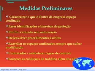 Medidas Preliminares Caracterizar o que é dentro da empresa espaço confinado Fazer identificações e barreiras de proteção Proibir a entrada sem autorização Desenvolver procedimentos escritos Reavaliar os espaços confinados sempre que sofrer modificação Contratados - estabelecer regras de controle Fornecer as condições de trabalho além dos EPIs 