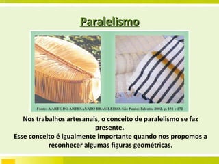 Paralelismo Nos trabalhos artesanais, o conceito de paralelismo se faz presente.  Esse conceito é igualmente importante quando nos propomos a reconhecer algumas figuras geométricas . 