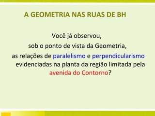 A GEOMETRIA NAS RUAS DE BH Você já observou,  sob o ponto de vista da Geometria, as relações de  paralelismo  e  perpendicularismo  evidenciadas na planta da região limitada pela  avenida do Contorno ? 