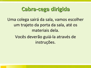 Cabra-cega dirigida Uma colega sairá da sala, vamos escolher um trajeto da porta da sala, até os materiais dela. Vocês deverão guiá-la através de instruções. 