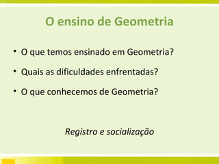 O ensino de Geometria O que temos ensinado em Geometria? Quais as dificuldades enfrentadas? O que conhecemos de Geometria? Registro e socialização 