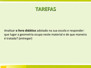 TAREFAS Analisar  o livro didático  adotado na sua escola e responder: que lugar a geometria ocupa neste material e de que maneira é tratada? ( entregar ) 