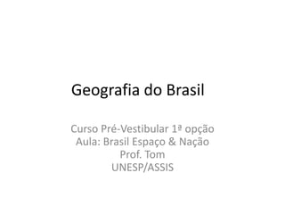 Geografia do Brasil
Curso Pré-Vestibular 1ª opção
Aula: Brasil Espaço & Nação
Prof. Tom
UNESP/ASSIS
 