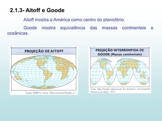 2.1.3- Aitoff e Goode
      Aitoff mostra a América como centro do planisfério.
       Goode   mostra   equivalência   das   massas    continentais   e
oceânicas.
 