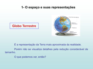 1- O espaço e suas representações




     Globo Terrestre




       É a representação da Terra mais aproximada da realidade.
      Porém não se visualiza detalhes pela redução considerável de
tamanho.
       O que podemos ver, então?
 