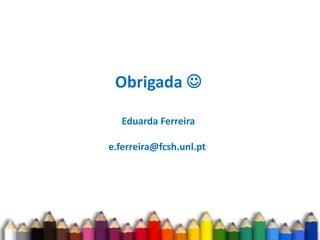 Obrigada 
Eduarda Ferreira
e.ferreira@fcsh.unl.pt
 