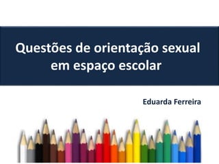 Questões de orientação sexual
em espaço escolar
Eduarda Ferreira
 