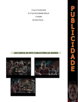O que é fundamental
É A TUA FELICIDADE ÍDOLO!
E ASSIM
EU SOU FELIZ….
JAVI GARCIA NO SPOT PUBLICITÁRIO DA SAGRES
 