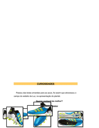 CURIOSIDADES
Passou das botas amarelas para as azuis, foi assim que atravessou o
campo do estádio da Luz, na apresentação do plantel.
Queres conhecê-las melhor?
Adipower Predator
 