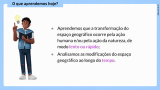 ● Aprendemos que a transformação do
espaço geográfico ocorre pela ação
humana e/ou pela ação da natureza, de
modo lento ou rápido;
● Analisamos as modificações do espaço
geográfico ao longo do tempo.
 