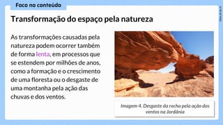 As transformações causadas pela
natureza podem ocorrer também
de forma lenta, em processos que
se estendem por milhões de anos,
como a formação e o crescimento
de uma floresta ou o desgaste de
uma montanha pela ação das
chuvas e dos ventos.
Transformação do espaço pela natureza
 